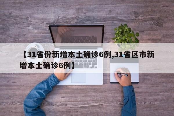 【31省份新增本土确诊6例,31省区市新增本土确诊6例】