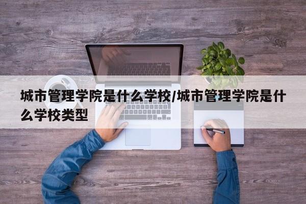 城市管理学院是什么学校/城市管理学院是什么学校类型