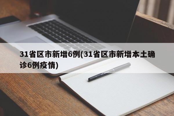 31省区市新增6例(31省区市新增本土确诊6例疫情)