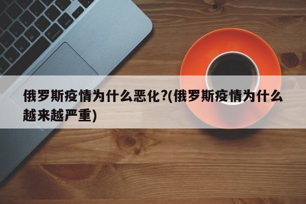 俄罗斯疫情为什么恶化?(俄罗斯疫情为什么越来越严重)