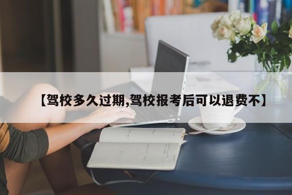 【驾校多久过期,驾校报考后可以退费不】