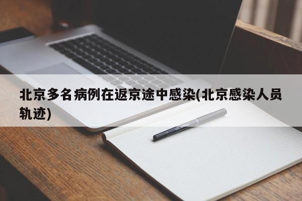 北京多名病例在返京途中感染(北京感染人员轨迹)