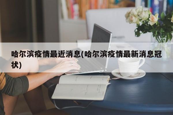 哈尔滨疫情最近消息(哈尔滨疫情最新消息冠状)