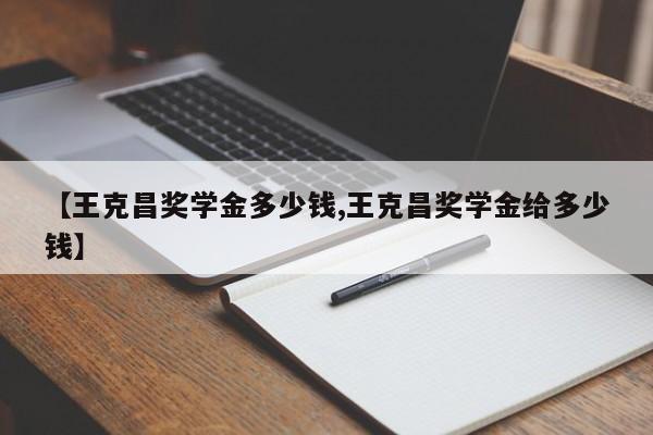 【王克昌奖学金多少钱,王克昌奖学金给多少钱】