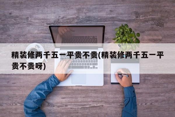 精装修两千五一平贵不贵(精装修两千五一平贵不贵呀)