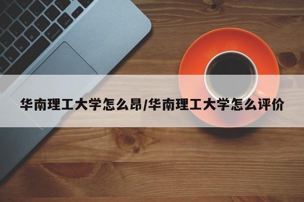 华南理工大学怎么昂/华南理工大学怎么评价