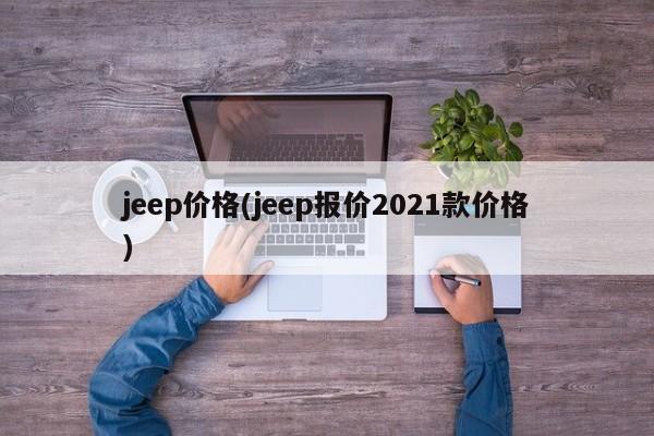 jeep价格(jeep报价2021款价格)