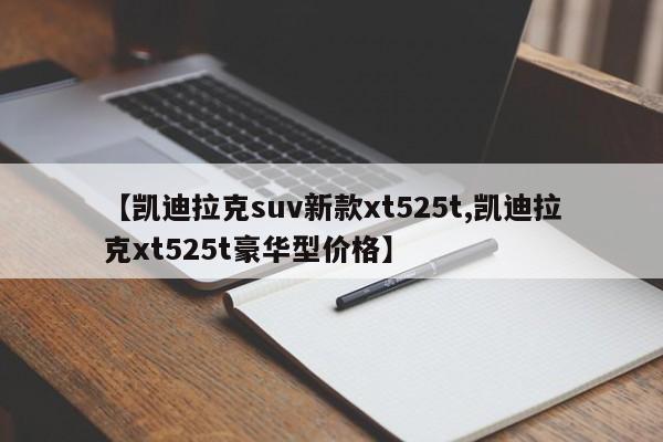 【凯迪拉克suv新款xt525t,凯迪拉克xt525t豪华型价格】