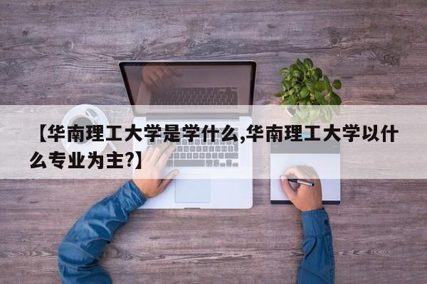 【华南理工大学是学什么,华南理工大学以什么专业为主?】