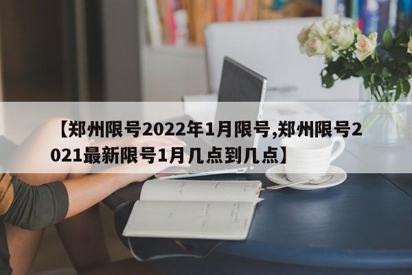 【郑州限号2022年1月限号,郑州限号2021最新限号1月几点到几点】
