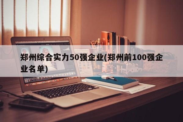 郑州综合实力50强企业(郑州前100强企业名单)