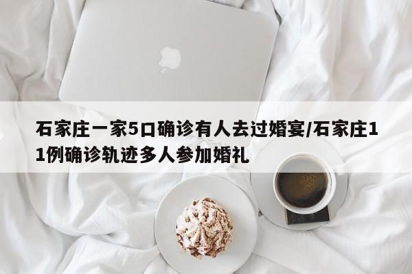 石家庄一家5口确诊有人去过婚宴/石家庄11例确诊轨迹多人参加婚礼