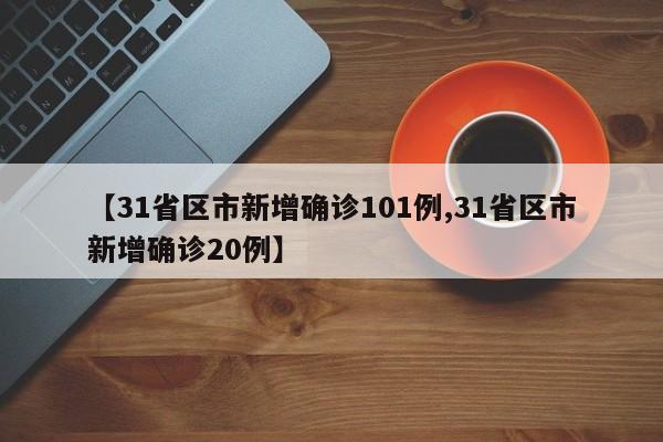 【31省区市新增确诊101例,31省区市新增确诊20例】