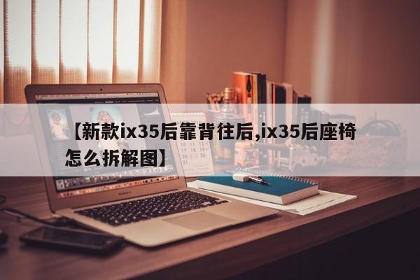 【新款ix35后靠背往后,ix35后座椅怎么拆解图】