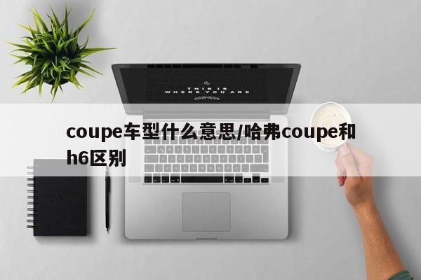 coupe车型什么意思/哈弗coupe和h6区别