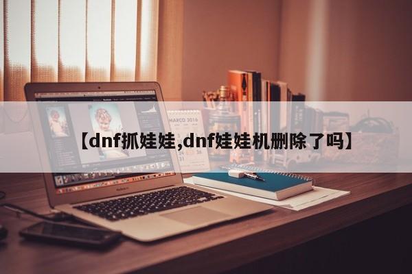 【dnf抓娃娃,dnf娃娃机删除了吗】