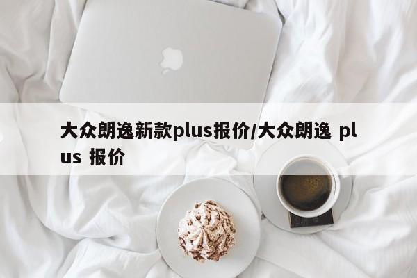 大众朗逸新款plus报价/大众朗逸 plus 报价