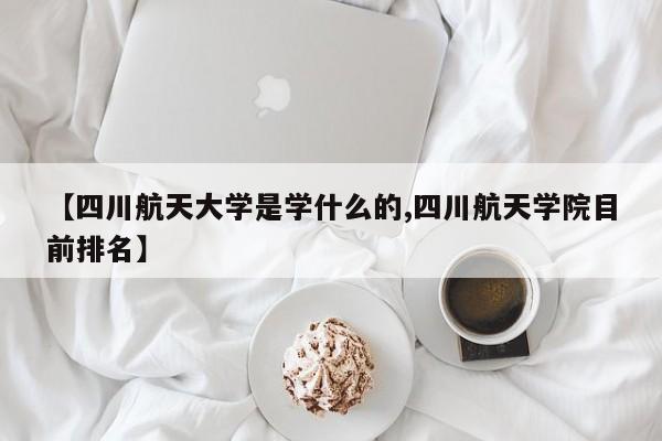 【四川航天大学是学什么的,四川航天学院目前排名】