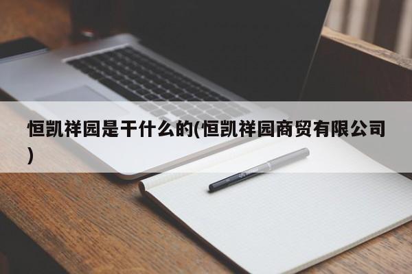 恒凯祥园是干什么的(恒凯祥园商贸有限公司)